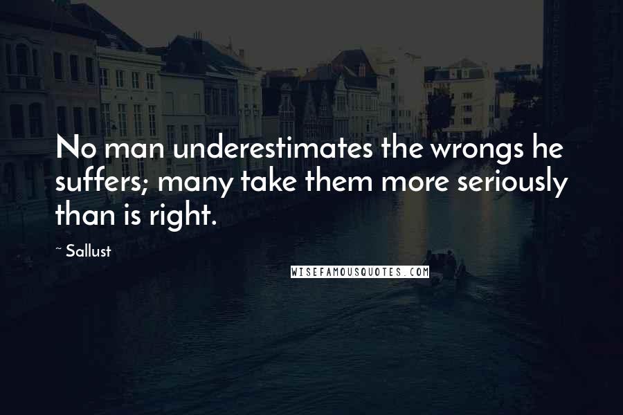 Sallust Quotes: No man underestimates the wrongs he suffers; many take them more seriously than is right.