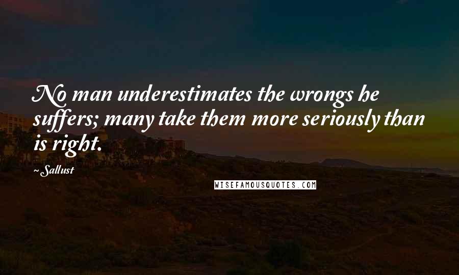 Sallust Quotes: No man underestimates the wrongs he suffers; many take them more seriously than is right.