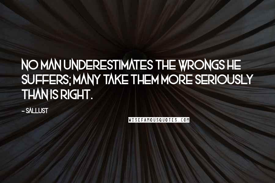 Sallust Quotes: No man underestimates the wrongs he suffers; many take them more seriously than is right.