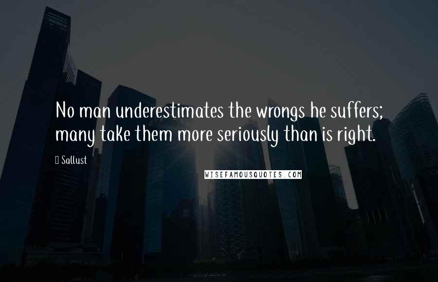 Sallust Quotes: No man underestimates the wrongs he suffers; many take them more seriously than is right.