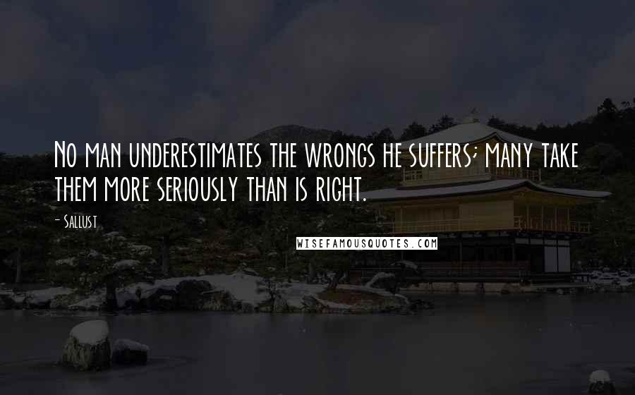 Sallust Quotes: No man underestimates the wrongs he suffers; many take them more seriously than is right.