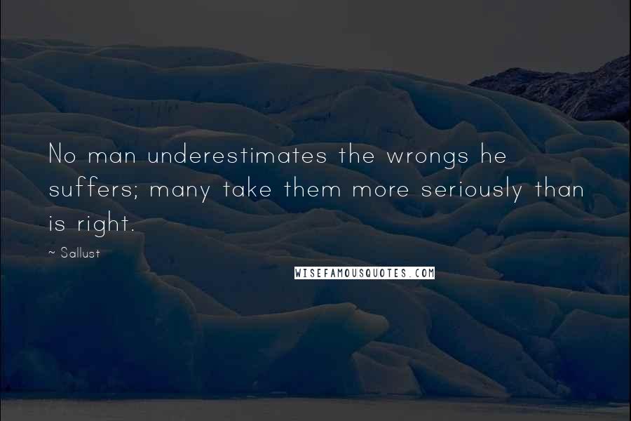 Sallust Quotes: No man underestimates the wrongs he suffers; many take them more seriously than is right.