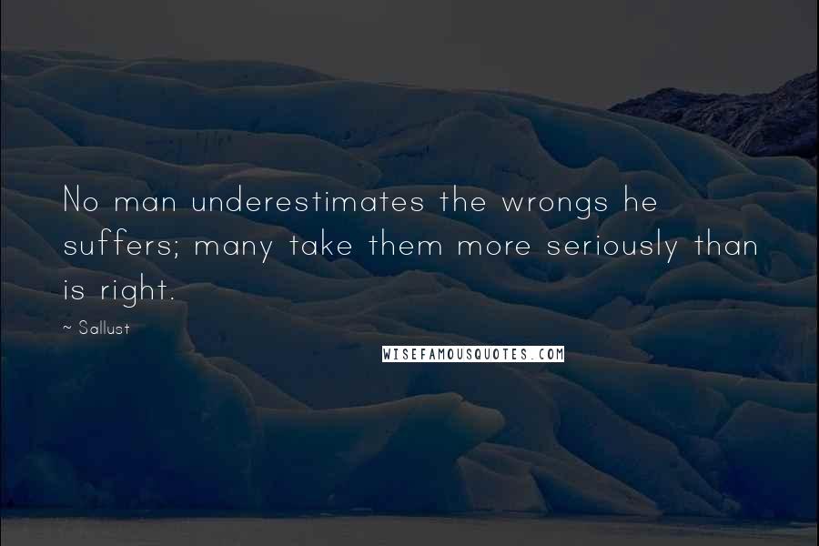 Sallust Quotes: No man underestimates the wrongs he suffers; many take them more seriously than is right.