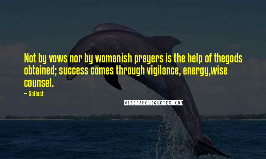 Sallust Quotes: Not by vows nor by womanish prayers is the help of thegods obtained; success comes through vigilance, energy,wise counsel.