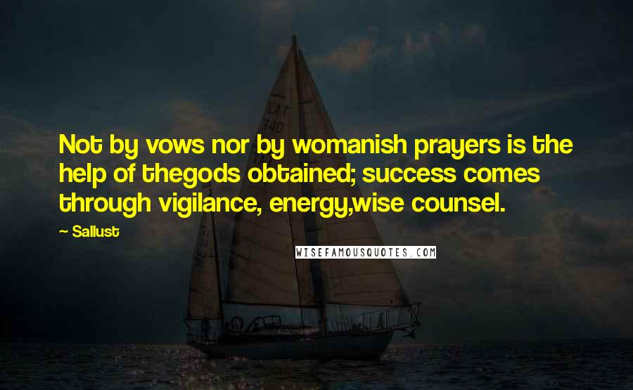 Sallust Quotes: Not by vows nor by womanish prayers is the help of thegods obtained; success comes through vigilance, energy,wise counsel.