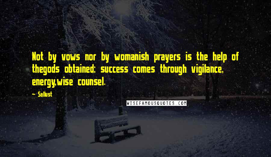 Sallust Quotes: Not by vows nor by womanish prayers is the help of thegods obtained; success comes through vigilance, energy,wise counsel.