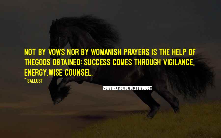 Sallust Quotes: Not by vows nor by womanish prayers is the help of thegods obtained; success comes through vigilance, energy,wise counsel.