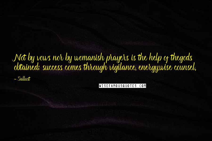 Sallust Quotes: Not by vows nor by womanish prayers is the help of thegods obtained; success comes through vigilance, energy,wise counsel.