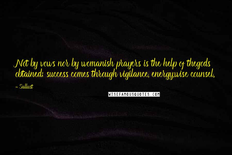 Sallust Quotes: Not by vows nor by womanish prayers is the help of thegods obtained; success comes through vigilance, energy,wise counsel.