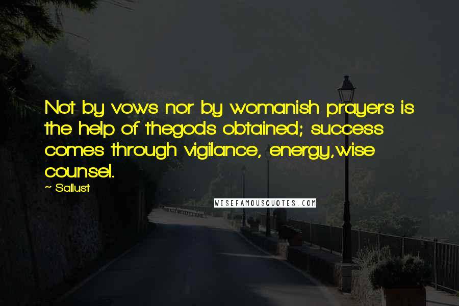 Sallust Quotes: Not by vows nor by womanish prayers is the help of thegods obtained; success comes through vigilance, energy,wise counsel.