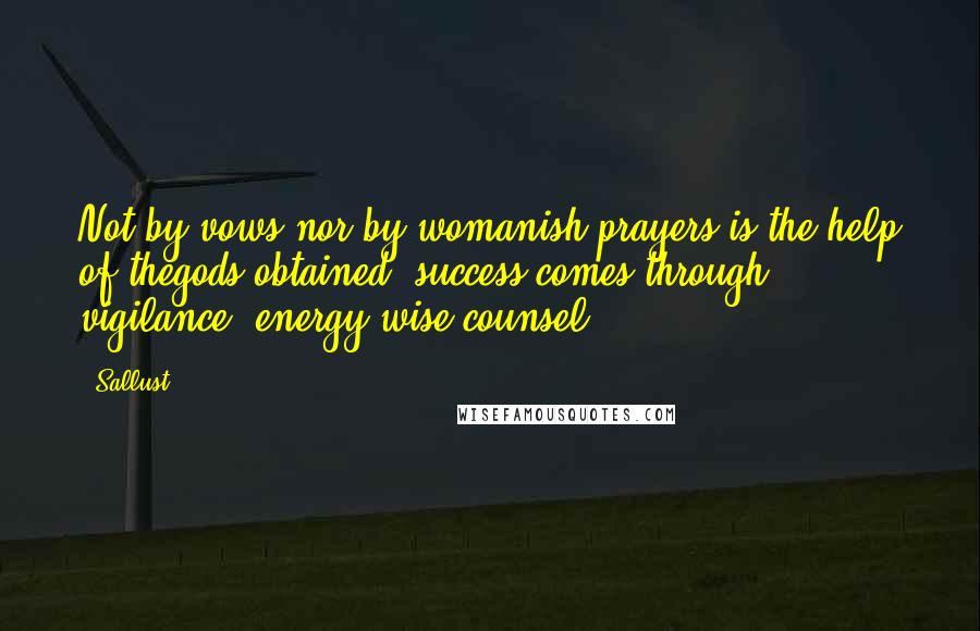 Sallust Quotes: Not by vows nor by womanish prayers is the help of thegods obtained; success comes through vigilance, energy,wise counsel.