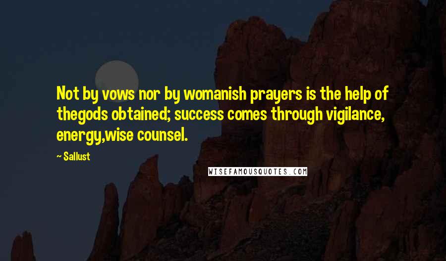 Sallust Quotes: Not by vows nor by womanish prayers is the help of thegods obtained; success comes through vigilance, energy,wise counsel.