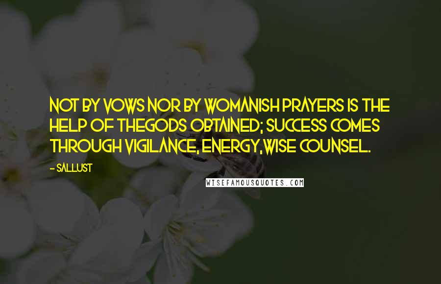 Sallust Quotes: Not by vows nor by womanish prayers is the help of thegods obtained; success comes through vigilance, energy,wise counsel.