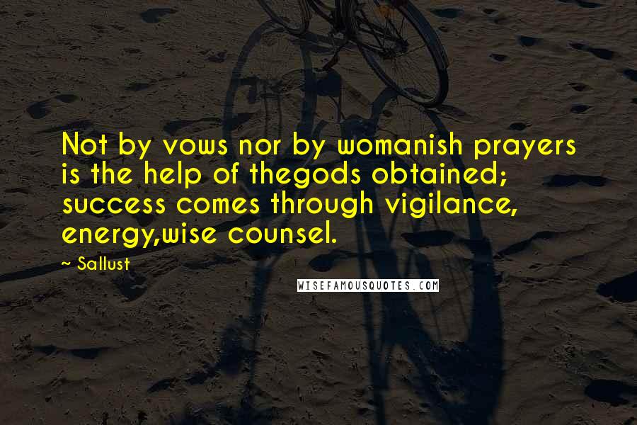 Sallust Quotes: Not by vows nor by womanish prayers is the help of thegods obtained; success comes through vigilance, energy,wise counsel.