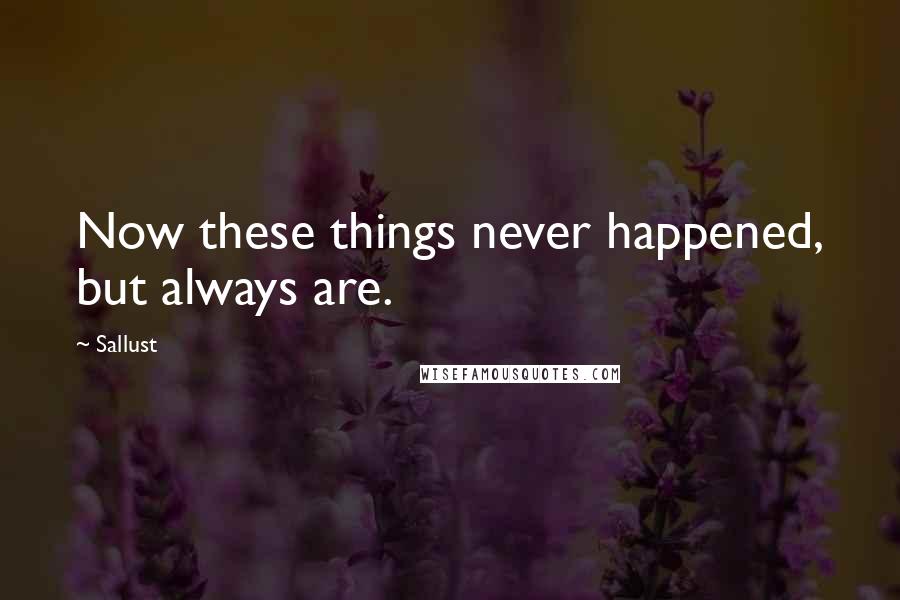 Sallust Quotes: Now these things never happened, but always are.