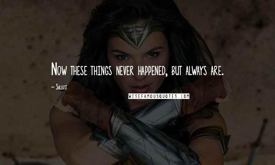 Sallust Quotes: Now these things never happened, but always are.