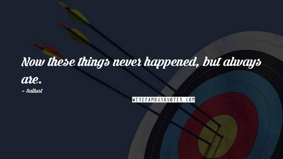 Sallust Quotes: Now these things never happened, but always are.
