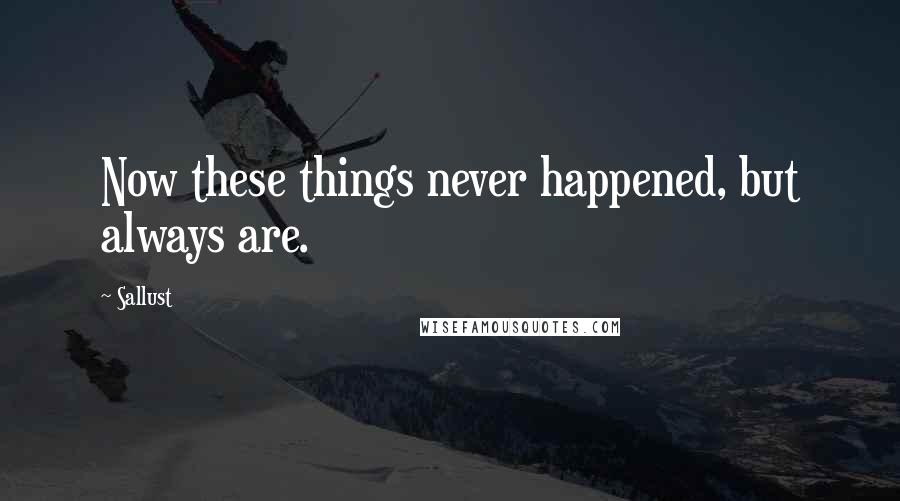 Sallust Quotes: Now these things never happened, but always are.