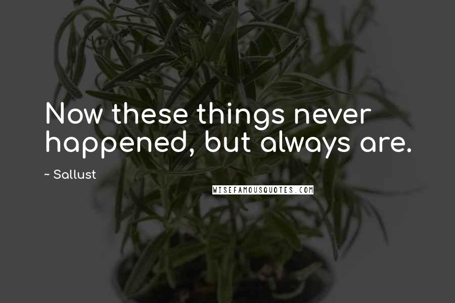 Sallust Quotes: Now these things never happened, but always are.