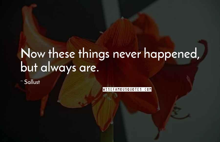 Sallust Quotes: Now these things never happened, but always are.