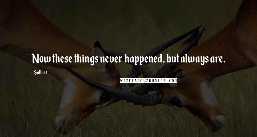 Sallust Quotes: Now these things never happened, but always are.