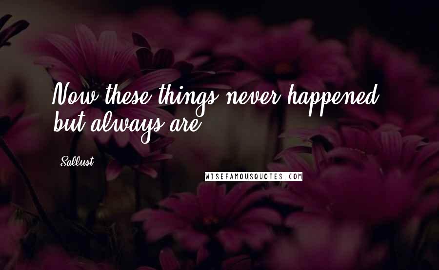 Sallust Quotes: Now these things never happened, but always are.