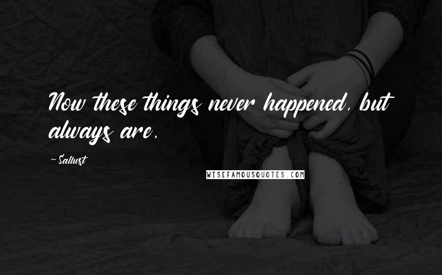 Sallust Quotes: Now these things never happened, but always are.