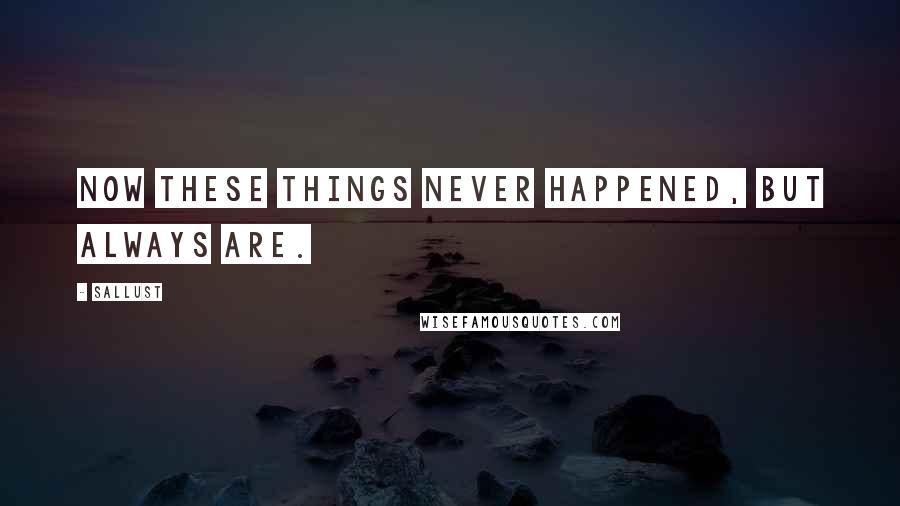 Sallust Quotes: Now these things never happened, but always are.
