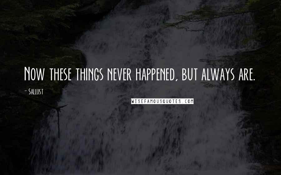 Sallust Quotes: Now these things never happened, but always are.