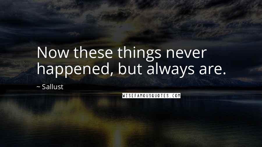 Sallust Quotes: Now these things never happened, but always are.