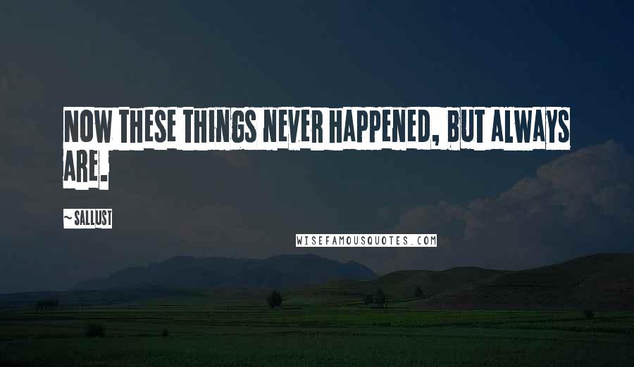 Sallust Quotes: Now these things never happened, but always are.
