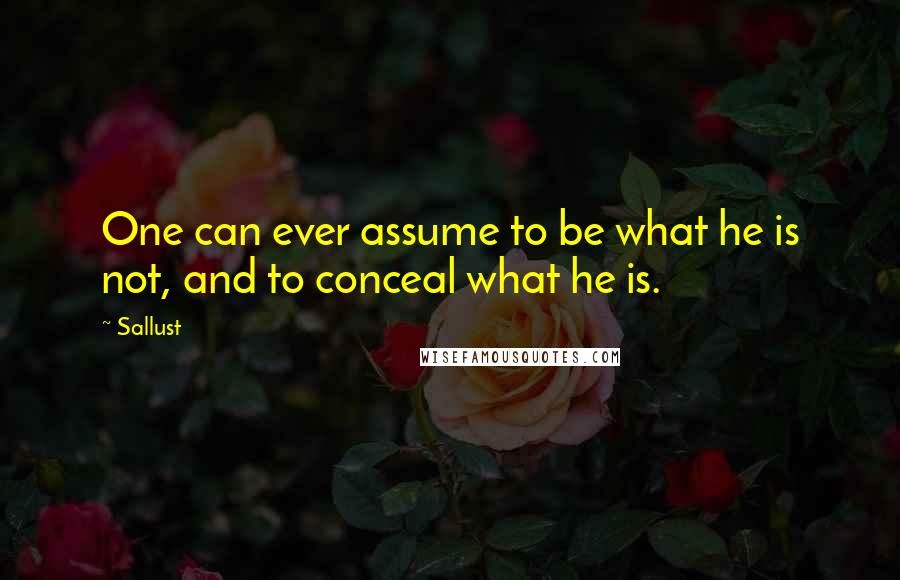 Sallust Quotes: One can ever assume to be what he is not, and to conceal what he is.