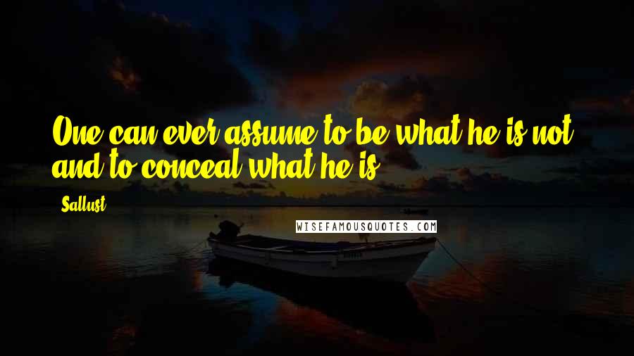 Sallust Quotes: One can ever assume to be what he is not, and to conceal what he is.