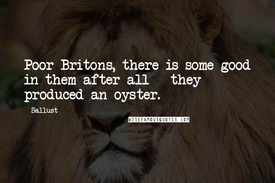 Sallust Quotes: Poor Britons, there is some good in them after all - they produced an oyster.