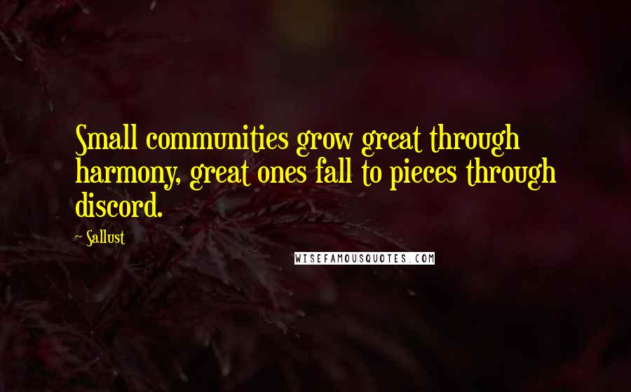 Sallust Quotes: Small communities grow great through harmony, great ones fall to pieces through discord.