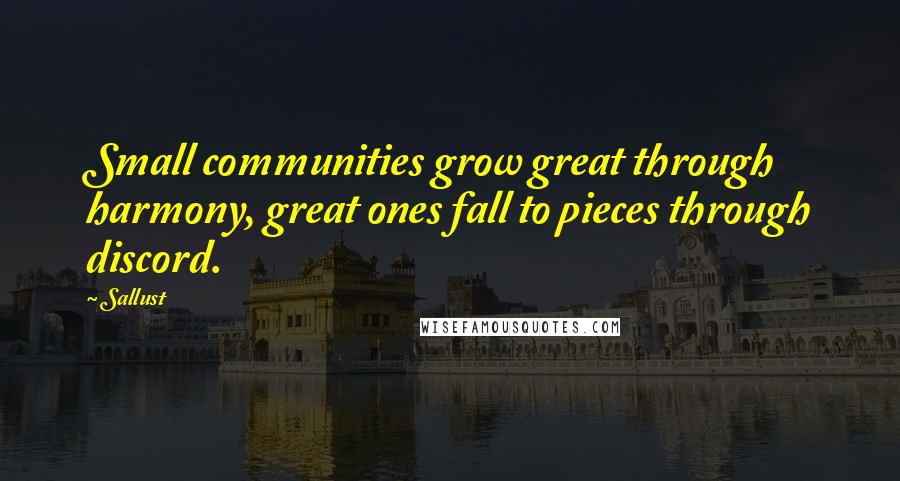 Sallust Quotes: Small communities grow great through harmony, great ones fall to pieces through discord.