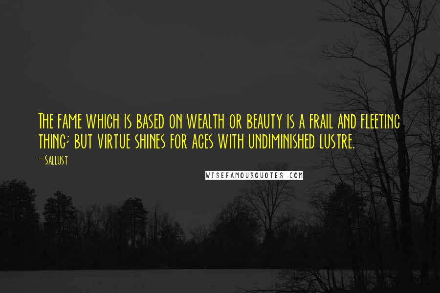 Sallust Quotes: The fame which is based on wealth or beauty is a frail and fleeting thing; but virtue shines for ages with undiminished lustre.