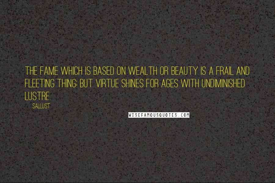 Sallust Quotes: The fame which is based on wealth or beauty is a frail and fleeting thing; but virtue shines for ages with undiminished lustre.