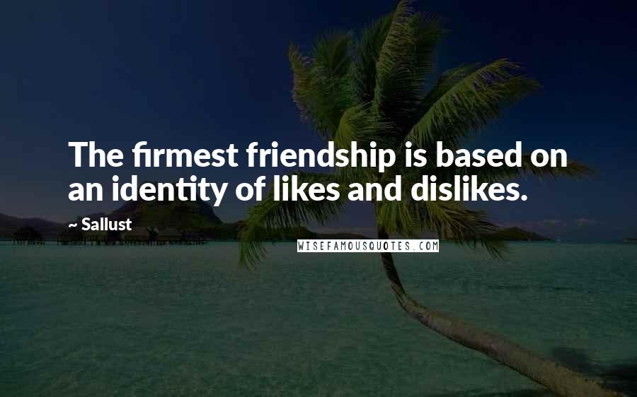 Sallust Quotes: The firmest friendship is based on an identity of likes and dislikes.