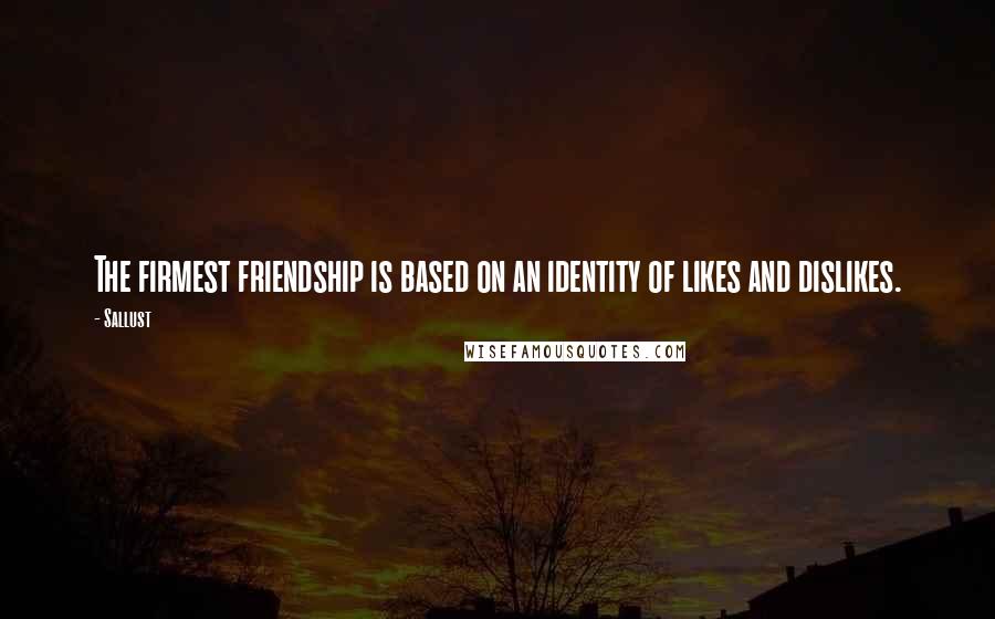 Sallust Quotes: The firmest friendship is based on an identity of likes and dislikes.