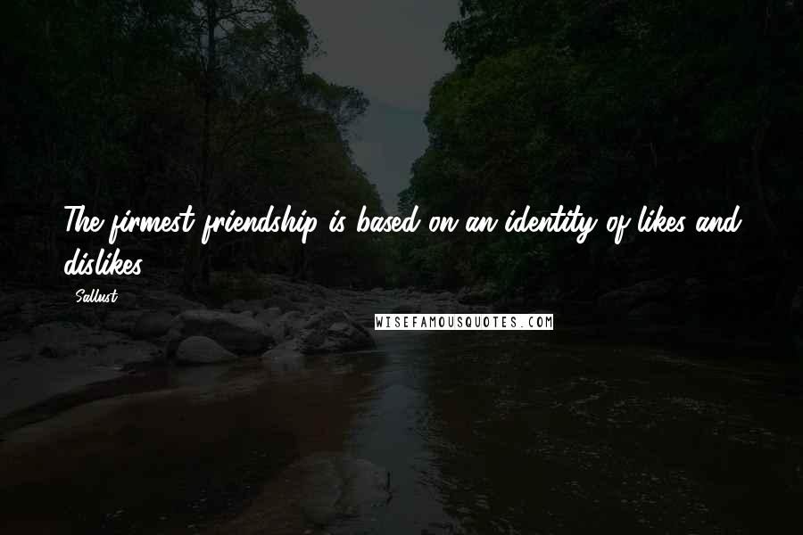 Sallust Quotes: The firmest friendship is based on an identity of likes and dislikes.