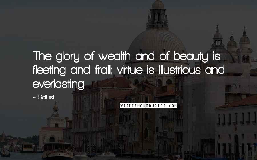 Sallust Quotes: The glory of wealth and of beauty is fleeting and frail; virtue is illustrious and everlasting.
