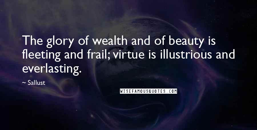 Sallust Quotes: The glory of wealth and of beauty is fleeting and frail; virtue is illustrious and everlasting.