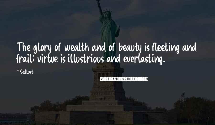 Sallust Quotes: The glory of wealth and of beauty is fleeting and frail; virtue is illustrious and everlasting.