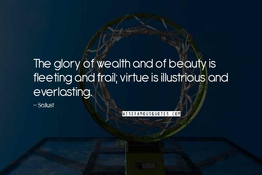 Sallust Quotes: The glory of wealth and of beauty is fleeting and frail; virtue is illustrious and everlasting.