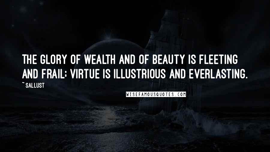 Sallust Quotes: The glory of wealth and of beauty is fleeting and frail; virtue is illustrious and everlasting.