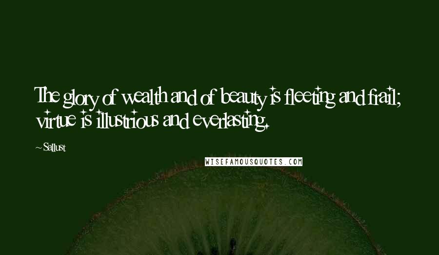 Sallust Quotes: The glory of wealth and of beauty is fleeting and frail; virtue is illustrious and everlasting.