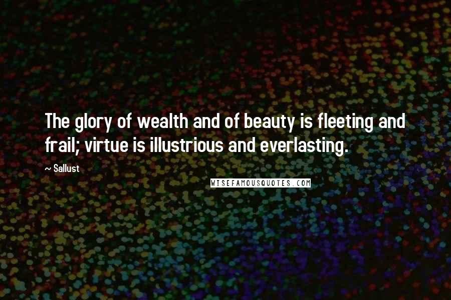 Sallust Quotes: The glory of wealth and of beauty is fleeting and frail; virtue is illustrious and everlasting.