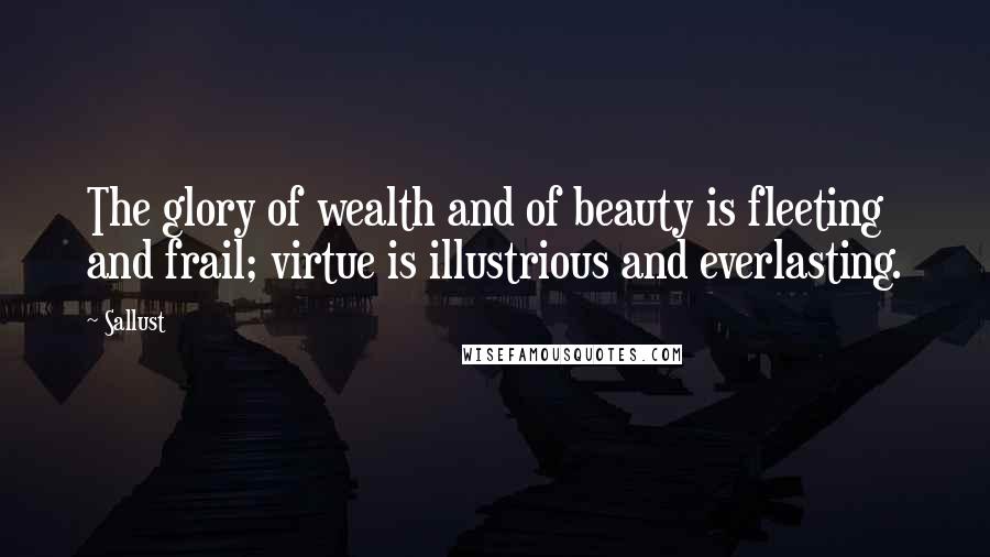 Sallust Quotes: The glory of wealth and of beauty is fleeting and frail; virtue is illustrious and everlasting.