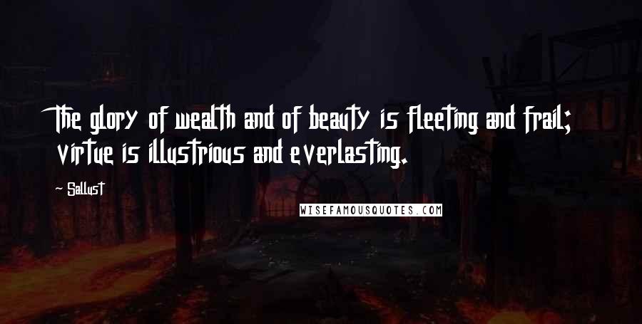 Sallust Quotes: The glory of wealth and of beauty is fleeting and frail; virtue is illustrious and everlasting.